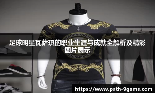 足球明星瓦萨琪的职业生涯与成就全解析及精彩图片展示