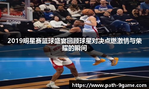 2019明星赛篮球盛宴回顾球星对决点燃激情与荣耀的瞬间