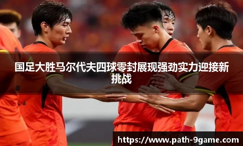 国足大胜马尔代夫四球零封展现强劲实力迎接新挑战